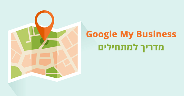מדריך גוגל לעסק שלי - קידום בגוגל לעסקים או קידום בגוגל מפות