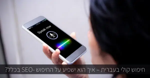 חיפוש קולי בעברית – איך הוא ישפיע על החיפוש -SEO בכלל?