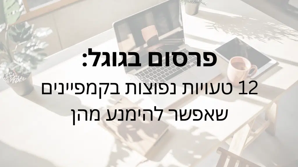פרסום בגוגל: 12 טעויות נפוצות בקמפיינים שאפשר להימנע מהן פרסום בגוגל: 12 טעויות נפוצות בקמפיינים שאפשר להימנע מהן - דניאל זריהן
