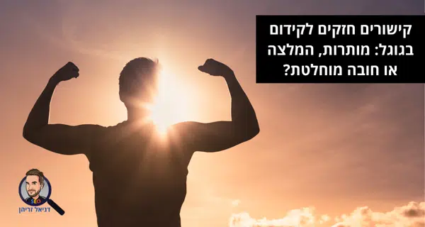 קישורים חזקים לקידום בגוגל: מותרות, המלצה או חובה מוחלטת?