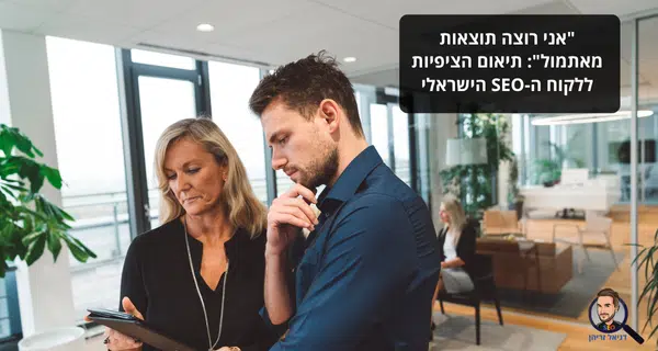 "אני רוצה תוצאות מאתמול": תיאום הציפיות ללקוח ה-SEO הישראלי