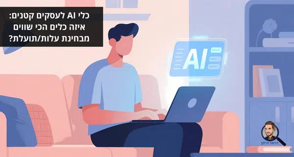 כלי AI לעסקים קטנים: איזה כלים הכי שווים מבחינת עלות/תועלת?