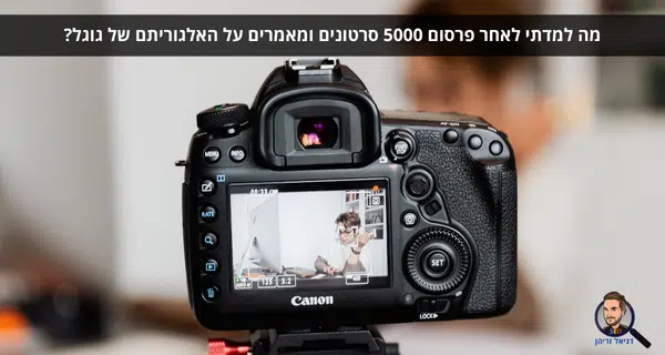 מה למדתי לאחר פרסום 5000 סרטונים ומאמרים על האלגוריתם של גוגל?