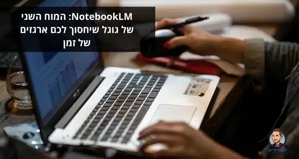 NotebookLM: המוח השני של גוגל שיחסוך לכם ארגזים של זמן