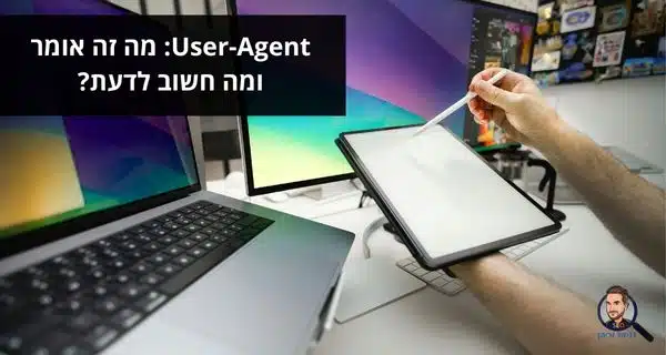User-Agent: מה זה אומר ומה חשוב לדעת?