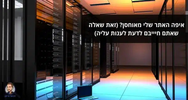 איפה האתר שלי מאוחסן? (זאת שאלה שאתם חיייבם לדעת לענות עליה)