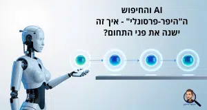 AI והחיפוש ה"היפר-פרסונלי" - איך זה ישנה את פני התחום?