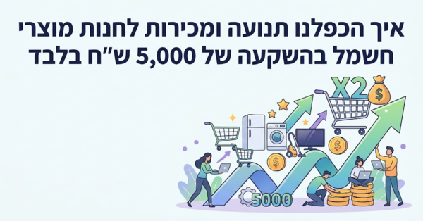 מקרה בוחן: איך הכפלנו תנועה ומכירות לחנות בהשקעה של 5,000 ש"ח בלבד (דניאל זריהן)